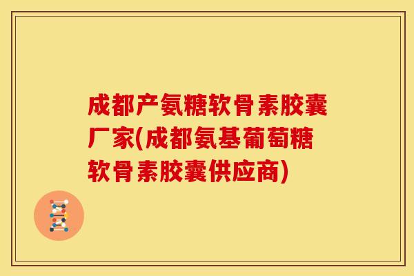 成都产氨糖软骨素胶囊厂家(成都氨基葡萄糖软骨素胶囊供应商)