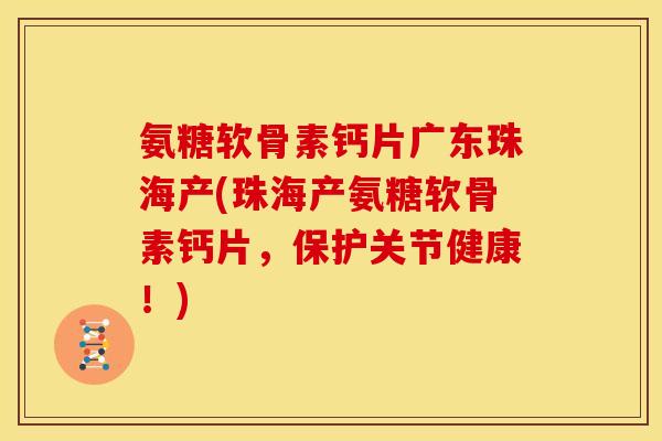 氨糖软骨素钙片广东珠海产(珠海产氨糖软骨素钙片，保护关节健康！)