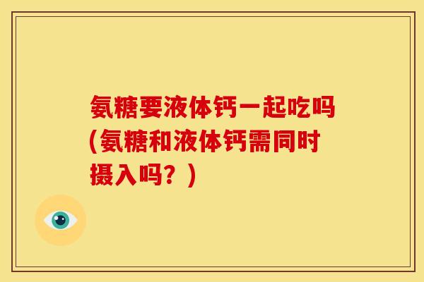 氨糖要液体钙一起吃吗(氨糖和液体钙需同时摄入吗?) 氨糖要液体钙一起吃吗(氨糖和液体钙需同时摄入吗?)