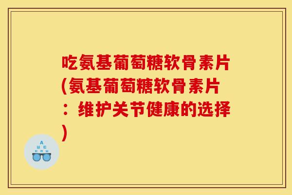 吃氨基葡萄糖软骨素片(氨基葡萄糖软骨素片：维护关节健康的选择)