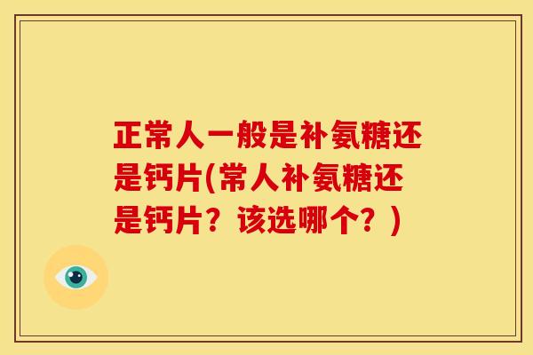 正常人一般是补氨糖还是钙片(常人补氨糖还是钙片?该选哪个?) 正常人一般是补氨糖还是钙片(常人补氨糖还是钙片?该选哪个?)