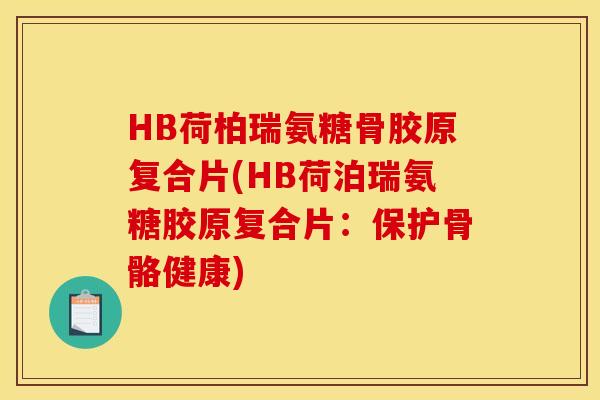 HB荷柏瑞氨糖骨胶原复合片(HB荷泊瑞氨糖胶原复合片：保护骨骼健康)