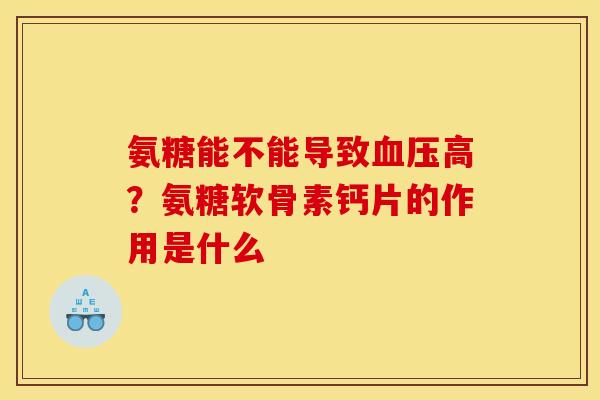 氨糖能不能导致血压高？氨糖软骨素钙片的作用是什么