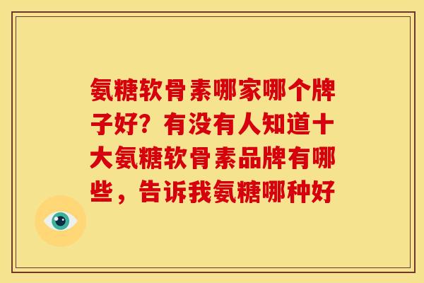 氨糖软骨素哪家哪个牌子好？有没有人知道十大氨糖软骨素品牌有哪些，告诉我氨糖哪种好