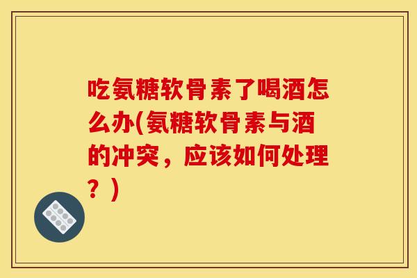 吃氨糖软骨素了喝酒怎么办(氨糖软骨素与酒的冲突，应该如何处理？)