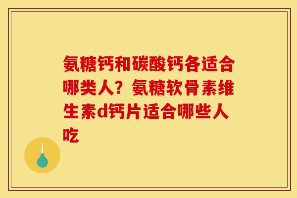 氨糖钙和碳酸钙各适合哪类人?氨糖软骨素维生素d钙片适合哪些人吃 氨糖钙和碳酸钙各适合哪类人?氨糖软骨素维生素d钙片适合哪些人吃
