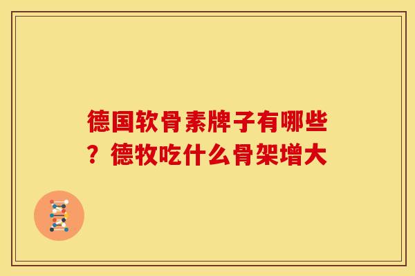 德国软骨素牌子有哪些？德牧吃什么骨架增大