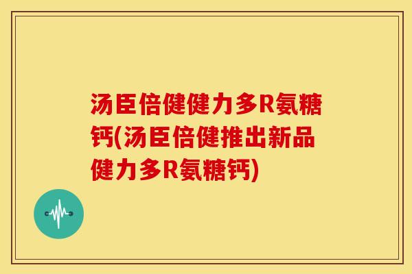 汤臣倍健健力多R氨糖钙(汤臣倍健推出新品健力多R氨糖钙)
