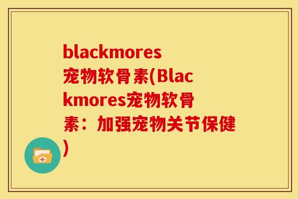 blackmores宠物软骨素(Blackmores宠物软骨素：加强宠物关节保健)