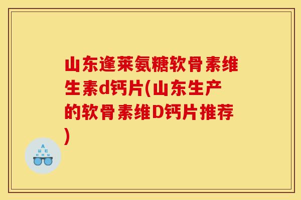 山东逢莱氨糖软骨素维生素d钙片(山东生产的软骨素维D钙片推荐)