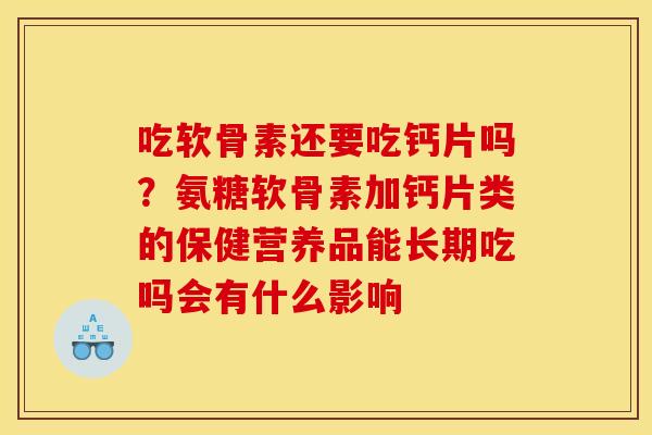 吃软骨素还要吃钙片吗？氨糖软骨素加钙片类的保健营养品能长期吃吗会有什么影响