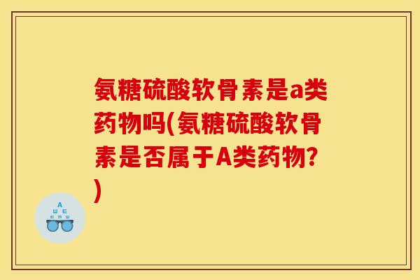 氨糖硫酸软骨素是a类药物吗(氨糖硫酸软骨素是否属于A类药物？)