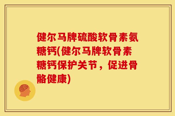 健尔马牌硫酸软骨素氨糖钙(健尔马牌软骨素糖钙保护关节，促进骨骼健康)