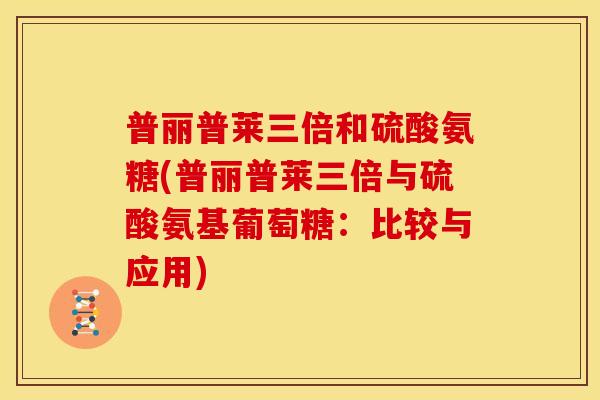 普丽普莱三倍和硫酸氨糖(普丽普莱三倍与硫酸氨基葡萄糖：比较与应用)