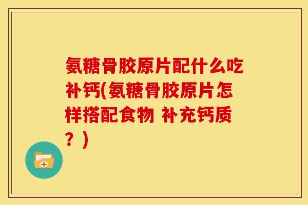 氨糖骨胶原片配什么吃补钙(氨糖骨胶原片怎样搭配食物 补充钙质？)