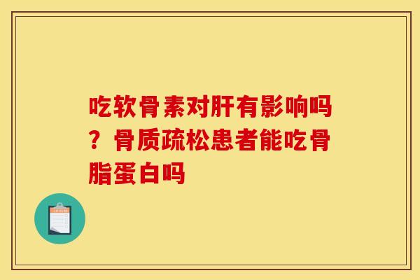 吃软骨素对肝有影响吗？骨质疏松患者能吃骨脂蛋白吗