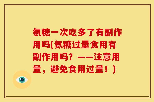 氨糖一次吃多了有副作用吗(氨糖过量食用有副作用吗？——注意用量，避免食用过量！)