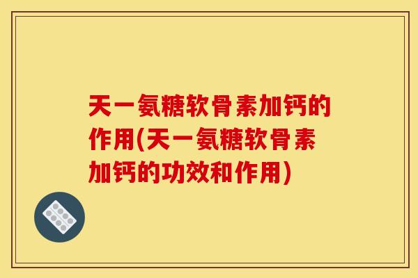 天一氨糖软骨素加钙的作用(天一氨糖软骨素加钙的功效和作用)
