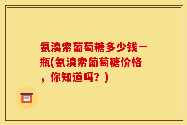 氨溴索葡萄糖多少钱一瓶(氨溴索葡萄糖价格,你知道吗?) 氨溴索葡萄糖多少钱一瓶(氨溴索葡萄糖价格,你知道吗?)