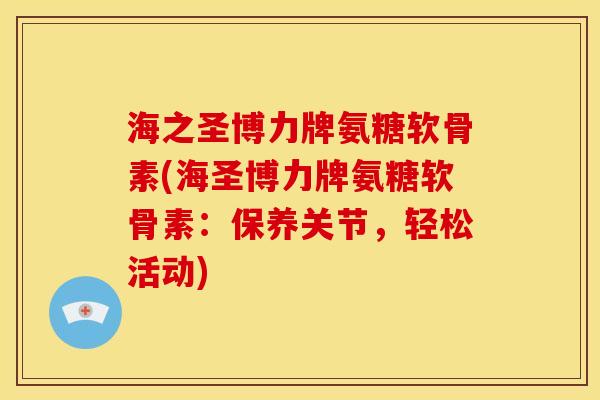 海之圣博力牌氨糖软骨素(海圣博力牌氨糖软骨素：保养关节，轻松活动)