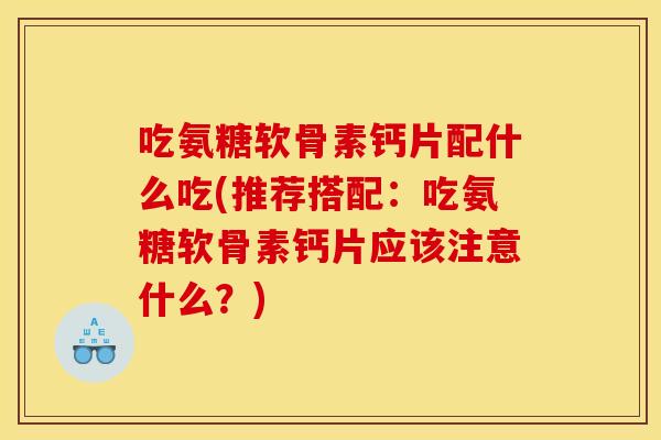 吃氨糖软骨素钙片配什么吃(推荐搭配：吃氨糖软骨素钙片应该注意什么？)