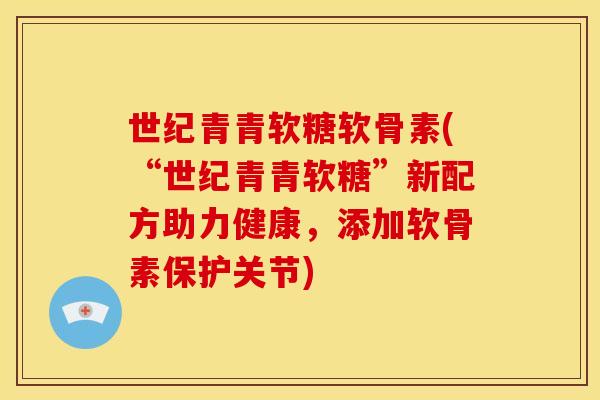 世纪青青软糖软骨素(“世纪青青软糖”新配方助力健康，添加软骨素保护关节)