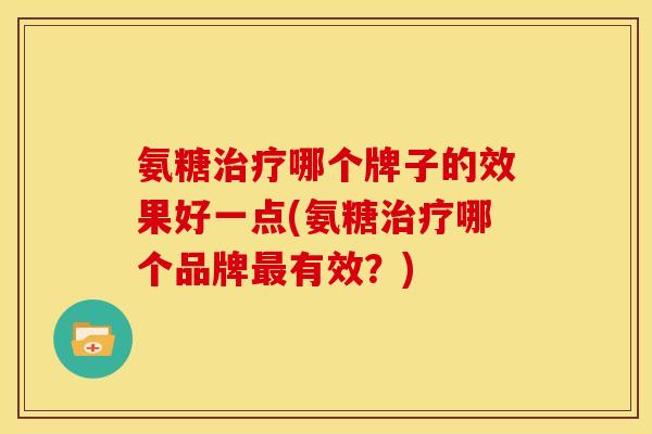氨糖治疗哪个牌子的效果好一点(氨糖治疗哪个品牌最有效？)