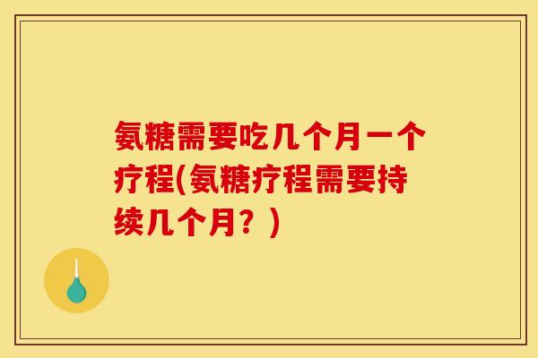 氨糖需要吃几个月一个疗程(氨糖疗程需要持续几个月？)