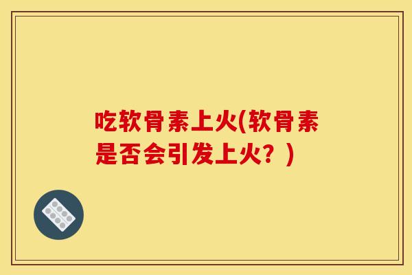吃软骨素上火(软骨素是否会引发上火？)