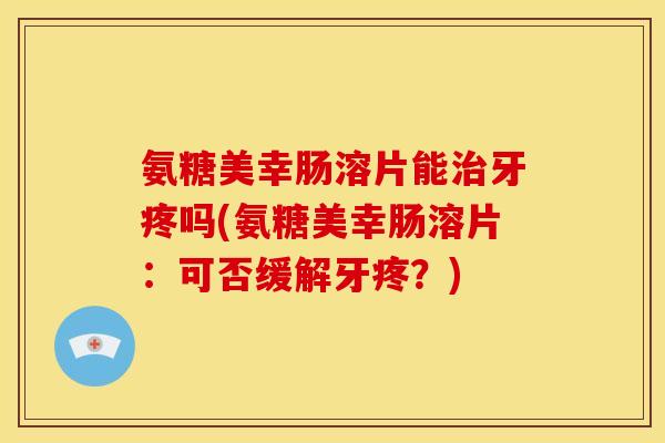 氨糖美幸肠溶片能治牙疼吗(氨糖美幸肠溶片：可否缓解牙疼？)
