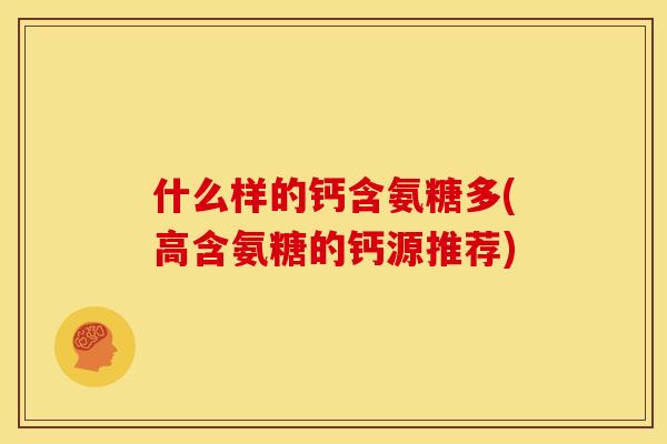 什么样的钙含氨糖多(高含氨糖的钙源推荐)