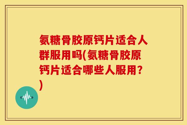 氨糖骨胶原钙片适合人群服用吗(氨糖骨胶原钙片适合哪些人服用?) 氨糖骨胶原钙片适合人群服用吗(氨糖骨胶原钙片适合哪些人服用?)