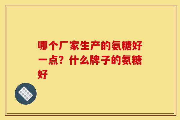 哪个厂家生产的氨糖好一点?什么牌子的氨糖好 哪个厂家生产的氨糖好一点?什么牌子的氨糖好