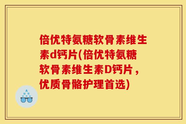 倍优特氨糖软骨素维生素d钙片(倍优特氨糖软骨素维生素D钙片，优质骨骼护理首选)