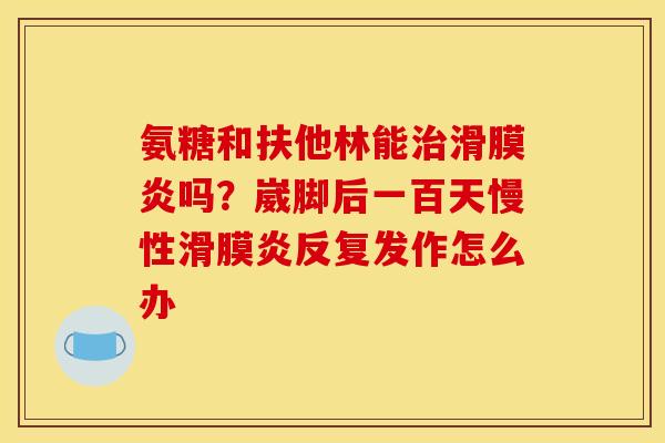 氨糖和扶他林能吗?崴脚后一百天慢性反复发作怎么办 氨糖和扶他林能吗?崴脚后一百天慢性反复发作怎么办