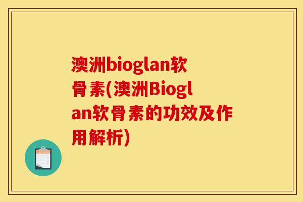 澳洲bioglan软骨素(澳洲Bioglan软骨素的功效及作用解析)