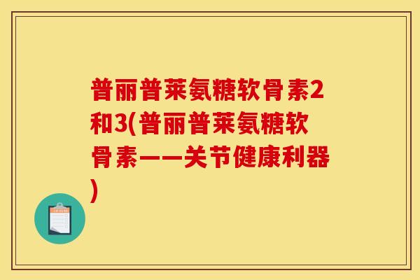 普丽普莱氨糖软骨素2和3(普丽普莱氨糖软骨素——关节健康利器)
