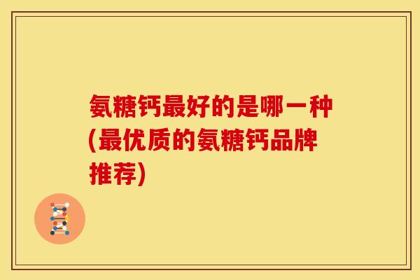 氨糖钙好的是哪一种(优质的氨糖钙品牌推荐) 氨糖钙好的是哪一种(优质的氨糖钙品牌推荐)