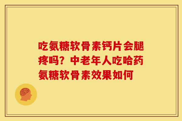 吃氨糖软骨素钙片会腿疼吗？中老年人吃哈药氨糖软骨素效果如何