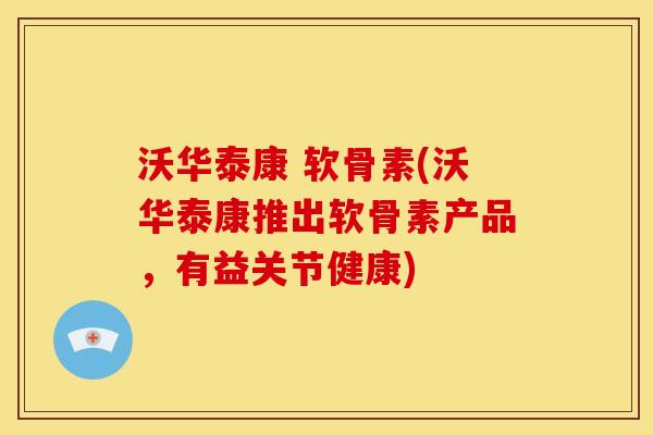 沃华泰康 软骨素(沃华泰康推出软骨素产品，有益关节健康)