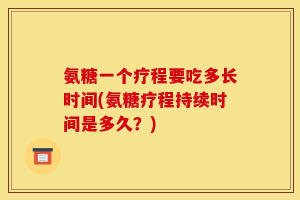 氨糖一个疗程要吃多长时间(氨糖疗程持续时间是多久?) 氨糖一个疗程要吃多长时间(氨糖疗程持续时间是多久?)