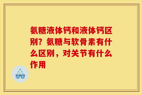 氨糖液体钙和液体钙区别?氨糖与软骨素有什么区别,对关节有什么作用 氨糖液体钙和液体钙区别?氨糖与软骨素有什么区别,对关节有什么作用