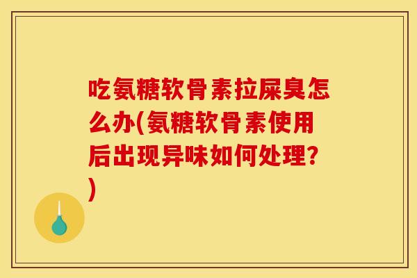吃氨糖软骨素拉屎臭怎么办(氨糖软骨素使用后出现异味如何处理？)