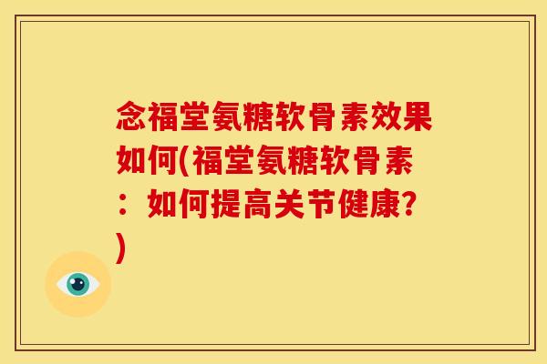念福堂氨糖软骨素效果如何(福堂氨糖软骨素：如何提高关节健康？)