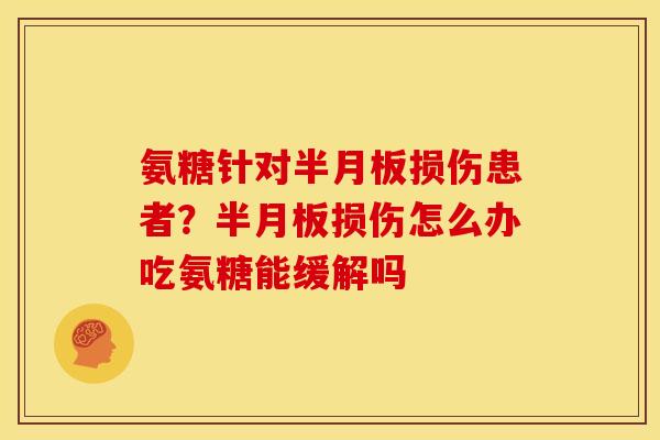 氨糖针对半月板损伤患者？半月板损伤怎么办吃氨糖能缓解吗