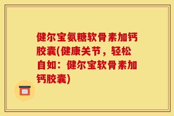 健尔宝氨糖软骨素加钙胶囊(健康关节，轻松自如：健尔宝软骨素加钙胶囊)