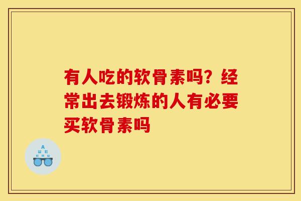 有人吃的软骨素吗？经常出去锻炼的人有必要买软骨素吗