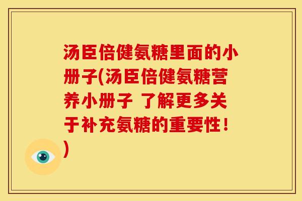 汤臣倍健氨糖里面的小册子(汤臣倍健氨糖营养小册子 了解更多关于补充氨糖的重要性！)