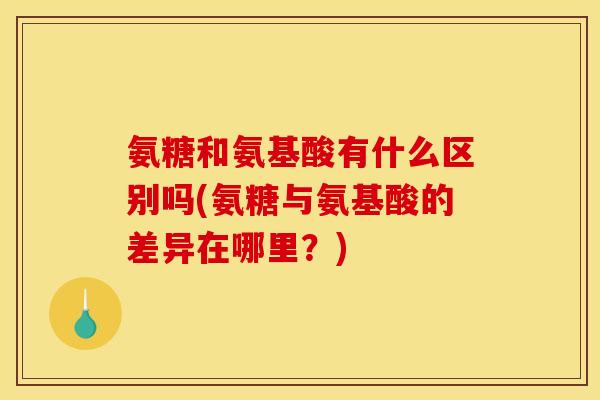 氨糖和氨基酸有什么区别吗(氨糖与氨基酸的差异在哪里？)
