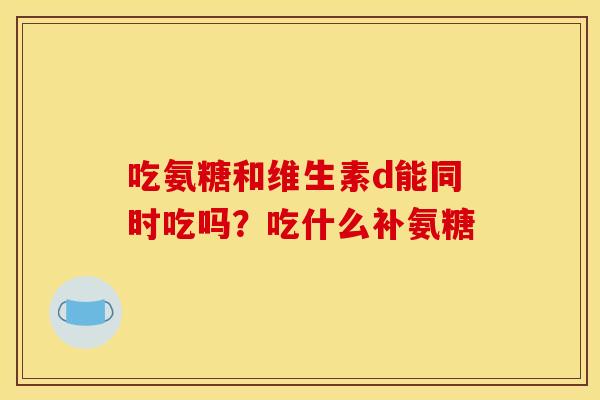 吃氨糖和维生素d能同时吃吗？吃什么补氨糖